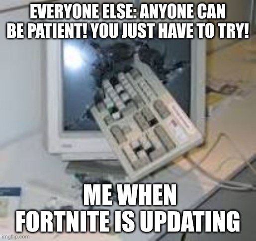fortnite update meme | EVERYONE ELSE: ANYONE CAN BE PATIENT! YOU JUST HAVE TO TRY! ME WHEN FORTNITE IS UPDATING | image tagged in custom template,lol so funny | made w/ Imgflip meme maker