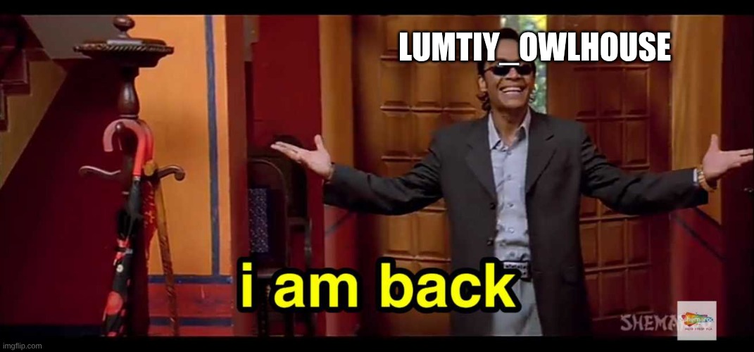I am back everyone!!!!! | LUMTIY_OWLHOUSE | image tagged in i am back | made w/ Imgflip meme maker