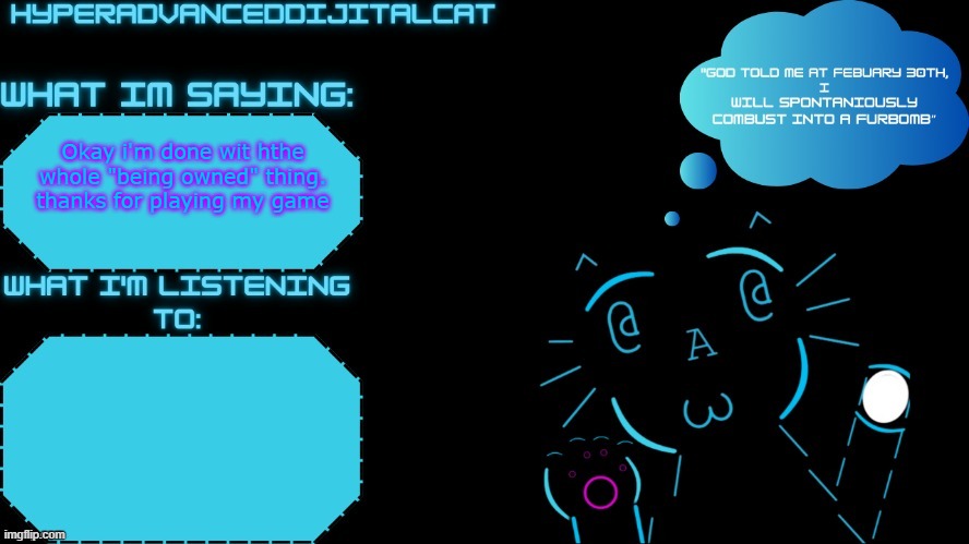 DijitalCat Announcment Temp by NorthernGrace | Okay i'm done wit hthe whole "being owned" thing. thanks for playing my game | image tagged in dijitalcat announcment temp by northerngrace | made w/ Imgflip meme maker