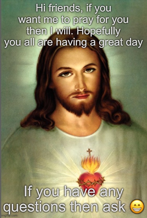 :)) | Hi friends, if you want me to pray for you then I will. Hopefully you all are having a great day; If you have any questions then ask 😁 | image tagged in sacred heart of jesus | made w/ Imgflip meme maker