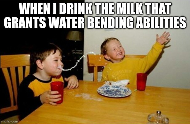 water bending milk | WHEN I DRINK THE MILK THAT GRANTS WATER BENDING ABILITIES | image tagged in memes | made w/ Imgflip meme maker