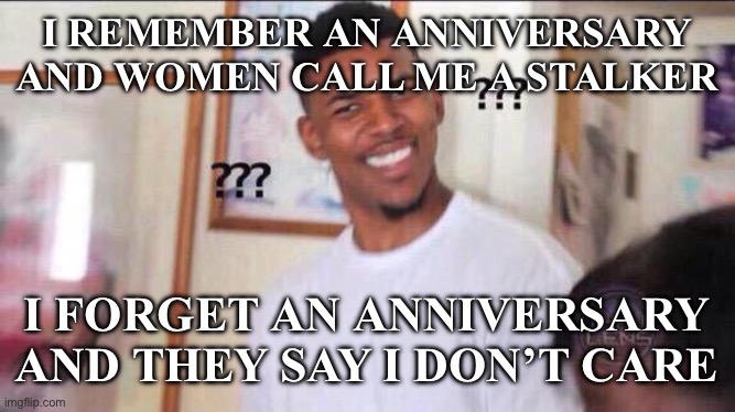 Black guy confused | I REMEMBER AN ANNIVERSARY AND WOMEN CALL ME A STALKER; I FORGET AN ANNIVERSARY AND THEY SAY I DON’T CARE | image tagged in black guy confused | made w/ Imgflip meme maker