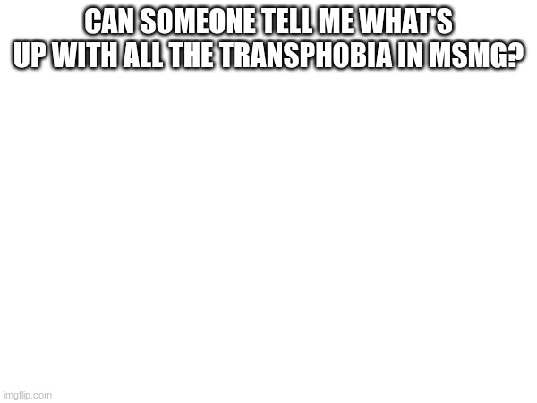 CAN SOMEONE TELL ME WHAT'S UP WITH ALL THE TRANSPHOBIA IN MSMG? | image tagged in transgender | made w/ Imgflip meme maker