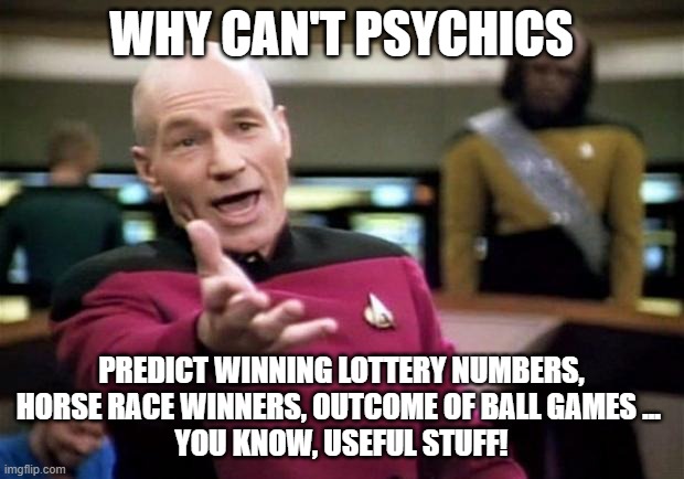 startrek | WHY CAN'T PSYCHICS; PREDICT WINNING LOTTERY NUMBERS, HORSE RACE WINNERS, OUTCOME OF BALL GAMES ... 
YOU KNOW, USEFUL STUFF! | image tagged in startrek,picard wtf,psychic,lottery,horses | made w/ Imgflip meme maker