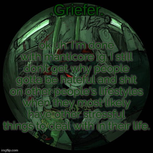 Griefer's announcement template. | ok uh. I'm done with manticore ig. I still don't get why people gotta be hateful and shit on other people's lifestyles when they most likely have other stressful things to deal with in their life. | image tagged in griefer's announcement template | made w/ Imgflip meme maker