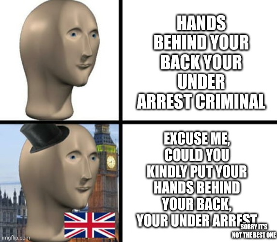 British meme man | HANDS BEHIND YOUR BACK YOUR UNDER ARREST CRIMINAL EXCUSE ME, COULD YOU KINDLY PUT YOUR HANDS BEHIND YOUR BACK, YOUR UNDER ARREST SORRY IT'S  | image tagged in british meme man | made w/ Imgflip meme maker