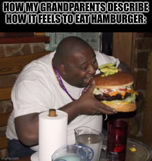 They tell me it is too big for them to eat. | HOW MY GRANDPARENTS DESCRIBE HOW IT FEELS TO EAT HAMBURGER: | image tagged in fat guy eating burger | made w/ Imgflip meme maker
