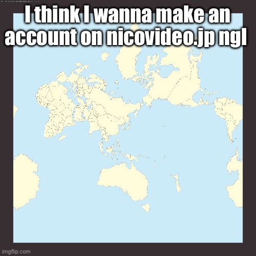 World centered on Japan | I think I wanna make an account on nicovideo.jp ngl | image tagged in world centered on japan | made w/ Imgflip meme maker