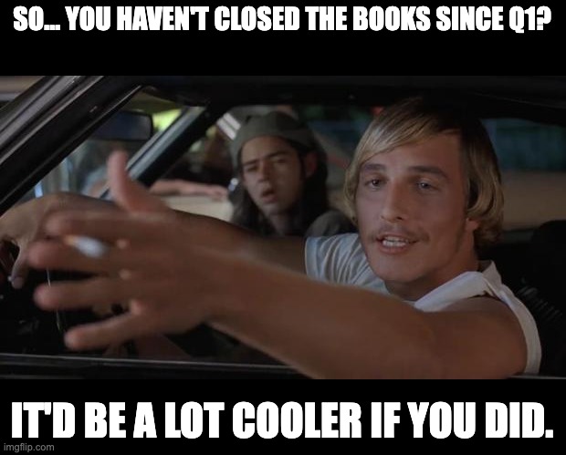 It'd be a lot cooler if you closed the books | SO... YOU HAVEN'T CLOSED THE BOOKS SINCE Q1? IT'D BE A LOT COOLER IF YOU DID. | image tagged in dazed and confused mcconaughey,finance,accounting,month end close,close the books | made w/ Imgflip meme maker