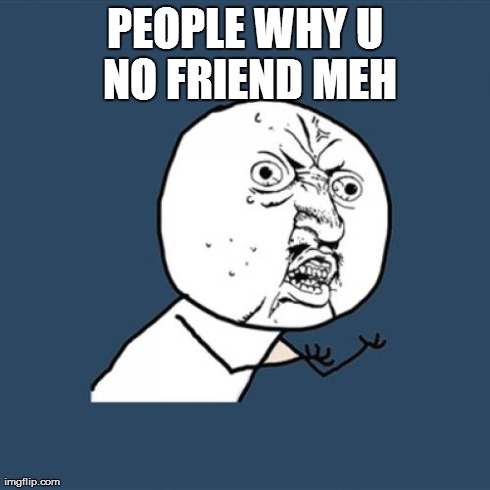 Y U No Meme | PEOPLE WHY U NO FRIEND MEH | image tagged in memes,y u no | made w/ Imgflip meme maker