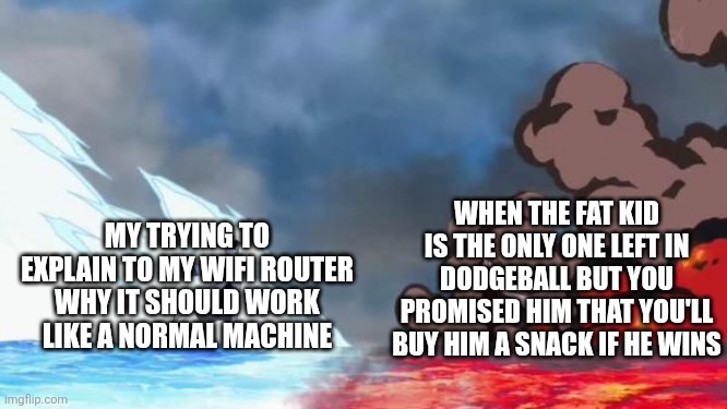 One Piece Akainu vs Aokiji | WHEN THE FAT KID IS THE ONLY ONE LEFT IN DODGEBALL BUT YOU PROMISED HIM THAT YOU'LL BUY HIM A SNACK IF HE WINS MY TRYING TO EXPLAIN TO MY WI | image tagged in one piece akainu vs aokiji | made w/ Imgflip meme maker