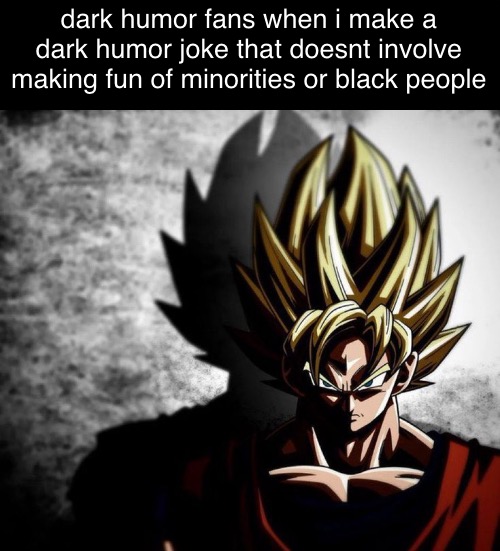 Xenoverse Goku | dark humor fans when i make a dark humor joke that doesnt involve making fun of minorities or black people | image tagged in xenoverse goku | made w/ Imgflip meme maker
