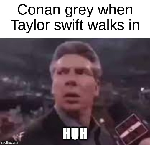 x when x walks in | Conan grey when Taylor swift walks in; HUH | image tagged in x when x walks in | made w/ Imgflip meme maker