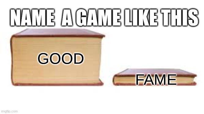 name this | NAME  A GAME LIKE THIS; FAME; GOOD | image tagged in big book small book | made w/ Imgflip meme maker