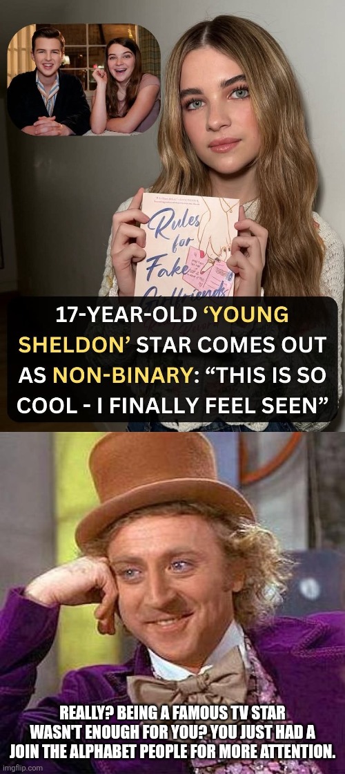 Sheldon Cooper's sister identifying as "non-binary" is proof the LGBT movement is just an attention grab and fad for young peopl | REALLY? BEING A FAMOUS TV STAR WASN'T ENOUGH FOR YOU? YOU JUST HAD A JOIN THE ALPHABET PEOPLE FOR MORE ATTENTION. | image tagged in memes,creepy condescending wonka,young sheldon,cringe,lgbtq,stupid liberals | made w/ Imgflip meme maker