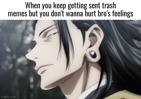 . | When you keep getting sent trash memes but you don't wanna hurt bro's feelings | image tagged in geto | made w/ Imgflip meme maker