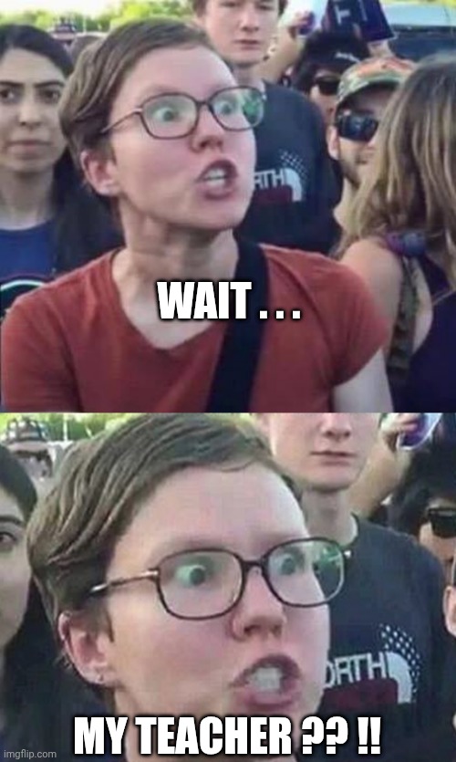 WAIT . . . MY TEACHER ?? !! | image tagged in angry liberal,triggered liberal | made w/ Imgflip meme maker