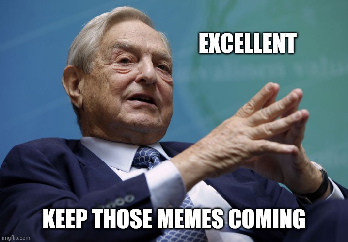 George Soros | EXCELLENT KEEP THOSE MEMES COMING | image tagged in george soros | made w/ Imgflip meme maker
