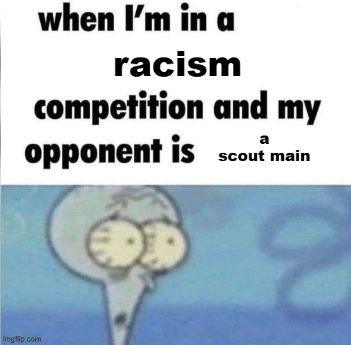 . | racism; a scout main | image tagged in whe i'm in a competition and my opponent is | made w/ Imgflip meme maker