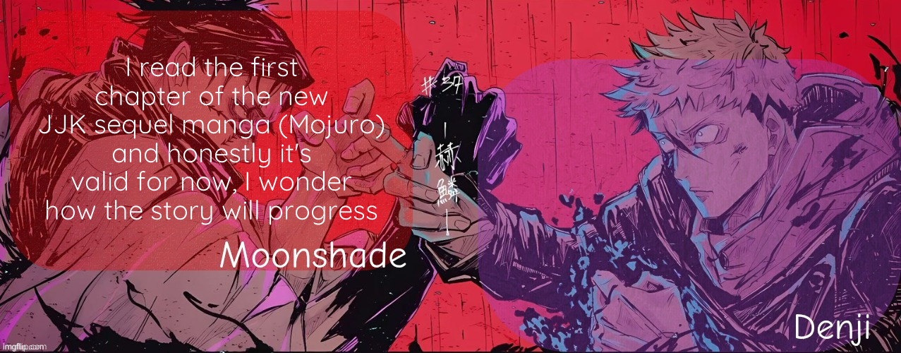It isn't fully canon to the jjk verse, it's just one of many outcomes. Keep in mind that it takes place in 2084 | I read the first chapter of the new JJK sequel manga (Mojuro) and honestly it's valid for now, I wonder how the story will progress | image tagged in moonshade and denji announcement template | made w/ Imgflip meme maker