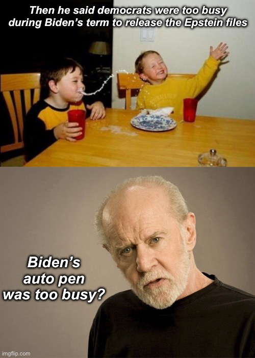 Too busy :) :) | Then he said democrats were too busy during Biden’s term to release the Epstein files; Biden’s auto pen was too busy? | image tagged in yo momma so fat,george carlin,government corruption,politics lol | made w/ Imgflip meme maker