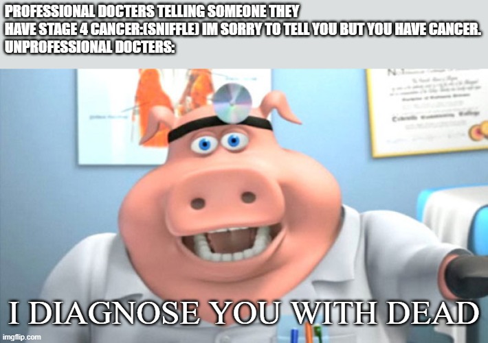 I Diagnose You With Dead | PROFESSIONAL DOCTERS TELLING SOMEONE THEY HAVE STAGE 4 CANCER:(SNIFFLE) IM SORRY TO TELL YOU BUT YOU HAVE CANCER.
UNPROFESSIONAL DOCTERS:; I DIAGNOSE YOU WITH DEAD | image tagged in i diagnose you with dead,doctor,cancer,funny memes,pig,die | made w/ Imgflip meme maker