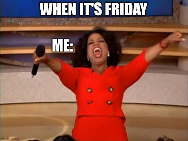 Oprah You Get A Meme | WHEN IT'S FRIDAY; ME: | image tagged in memes,oprah you get a | made w/ Imgflip meme maker