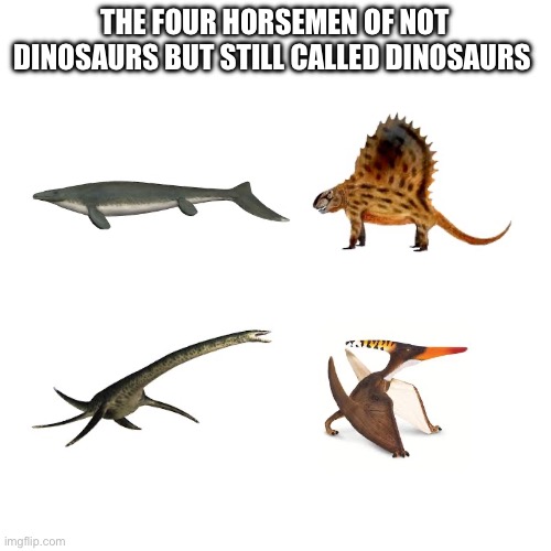 Not dinosaurs | THE FOUR HORSEMEN OF NOT DINOSAURS BUT STILL CALLED DINOSAURS | image tagged in memes,dinosaur | made w/ Imgflip meme maker