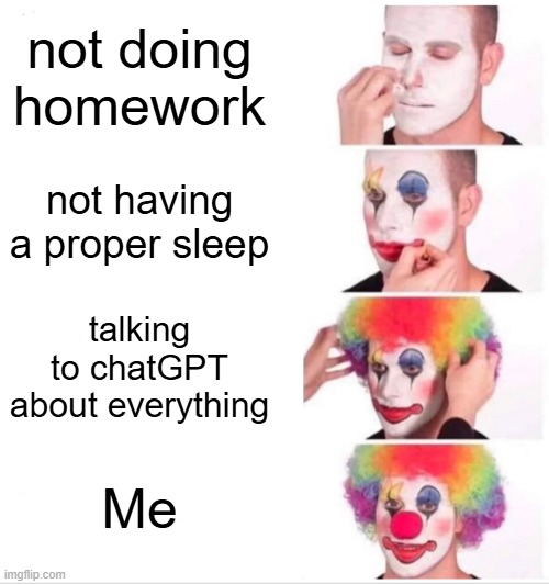 so true tho | not doing homework; not having a proper sleep; talking to chatGPT about everything; Me | image tagged in memes,clown applying makeup | made w/ Imgflip meme maker