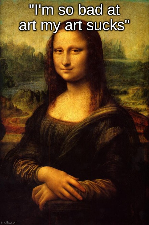 The Mona Lisa | "I'm so bad at art my art sucks" | image tagged in the mona lisa | made w/ Imgflip meme maker