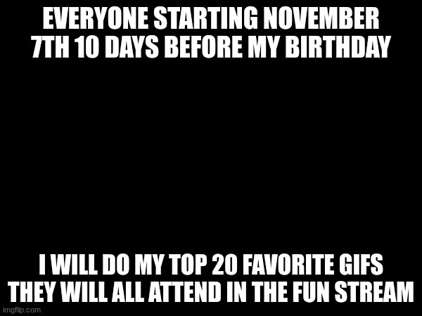 listen | EVERYONE STARTING NOVEMBER 7TH 10 DAYS BEFORE MY BIRTHDAY; I WILL DO MY TOP 20 FAVORITE GIFS THEY WILL ALL ATTEND IN THE FUN STREAM | image tagged in listening | made w/ Imgflip meme maker