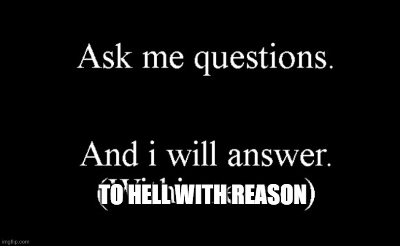 ask me questions | TO HELL WITH REASON | image tagged in ask me questions | made w/ Imgflip meme maker