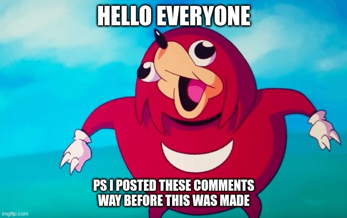 Ugandan Knuckles | HELLO EVERYONE PS I POSTED THESE COMMENTS WAY BEFORE THIS WAS MADE | image tagged in ugandan knuckles | made w/ Imgflip meme maker