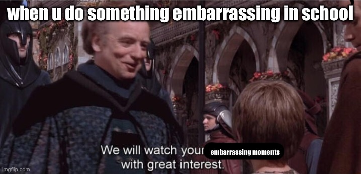 We will watch your career with great interest | when u do something embarrassing in school; embarrassing moments | image tagged in we will watch your career with great interest | made w/ Imgflip meme maker