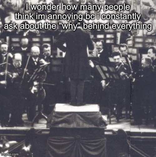 Mahler | I wonder how many people think im annoying bc i constantly ask about the "why" behind everything | image tagged in mahler | made w/ Imgflip meme maker