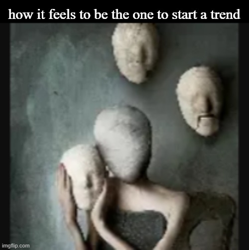 how it feels to be the one to start a trend | made w/ Imgflip meme maker