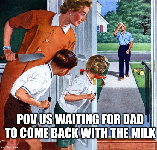 waiting for dad | POV US WAITING FOR DAD TO COME BACK WITH THE MILK | image tagged in waiting for dad | made w/ Imgflip meme maker