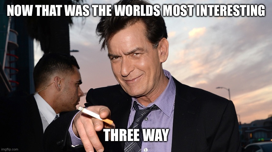 charlie sheen | NOW THAT WAS THE WORLDS MOST INTERESTING THREE WAY | image tagged in charlie sheen | made w/ Imgflip meme maker