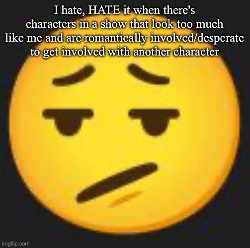 disappointment. | I hate, HATE it when there's characters in a show that look too much like me and are romantically involved/desperate to get involved with another character | image tagged in disappointment | made w/ Imgflip meme maker