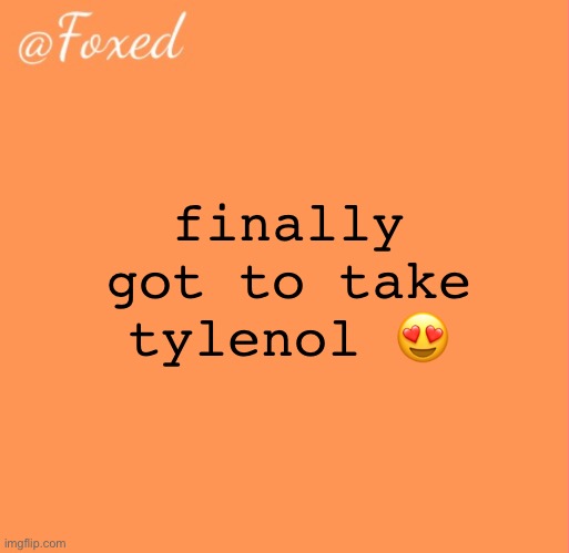 i feel like i’m the only person who posts like this | finally got to take tylenol 😍 | image tagged in foxed orange temp | made w/ Imgflip meme maker