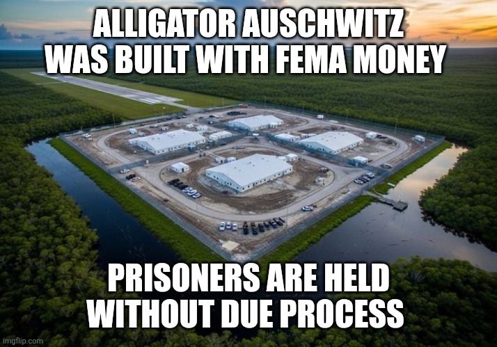 Awesome Alligator Alcatraz | ALLIGATOR AUSCHWITZ WAS BUILT WITH FEMA MONEY PRISONERS ARE HELD WITHOUT DUE PROCESS | image tagged in awesome alligator alcatraz | made w/ Imgflip meme maker