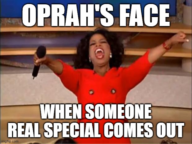 Oprah's face when someone special comes out | OPRAH'S FACE; WHEN SOMEONE REAL SPECIAL COMES OUT | image tagged in memes,oprah you get a | made w/ Imgflip meme maker