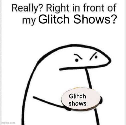 Really? Right in front of my pancit? | Glitch Shows? Glitch shows | image tagged in really right in front of my pancit | made w/ Imgflip meme maker