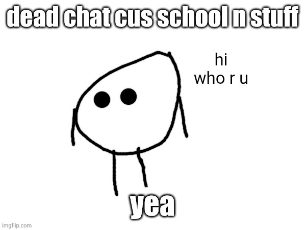 hi. who r u | dead chat cus school n stuff; yea | image tagged in hi who r u | made w/ Imgflip meme maker