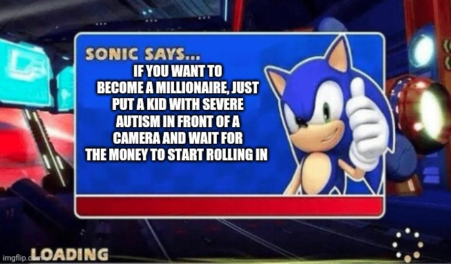 It's true, how else did I become a millionaire? | IF YOU WANT TO BECOME A MILLIONAIRE, JUST PUT A KID WITH SEVERE AUTISM IN FRONT OF A CAMERA AND WAIT FOR THE MONEY TO START ROLLING IN | image tagged in sonic says,dark humor,fax,who wants to be a millionaire | made w/ Imgflip meme maker
