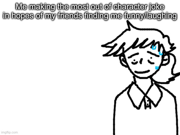 You can tell im really unfunny and desperate | Me making the most out of character joke in hopes of my friends finding me funny/laughing | made w/ Imgflip meme maker