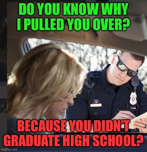DO YOU KNOW WHY I PULLED YOU OVER? BECAUSE YOU DIDN’T GRADUATE HIGH SCHOOL? | image tagged in police | made w/ Imgflip meme maker