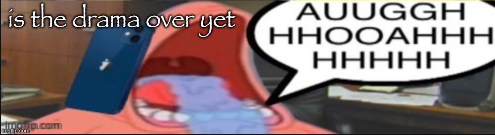 anyone gonna attack me any longer | is the drama over yet | image tagged in auugghhhooahhhhhhh | made w/ Imgflip meme maker