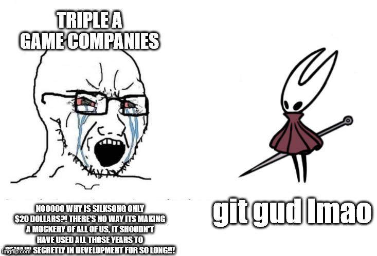 Gaming isn't dead | TRIPLE A GAME COMPANIES; NOOOOO WHY IS SILKSONG ONLY $20 DOLLARS?! THERE'S NO WAY ITS MAKING A MOCKERY OF ALL OF US, IT SHOUDN'T HAVE USED ALL THOSE YEARS TO REMAIN SECRETLY IN DEVELOPMENT FOR SO LONG!!! git gud lmao | image tagged in soyboy vs yes chad,hollow knight,hollow knight silksong | made w/ Imgflip meme maker