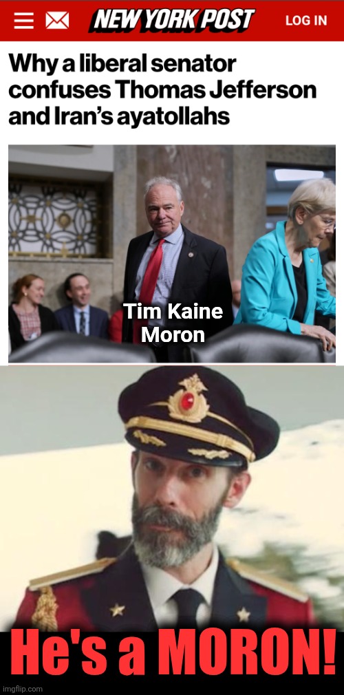 Tim Kaine
Moron; He's a MORON! | image tagged in captain obvious,tim kaine,moron,thomas jefferson,ayatollah,democrats | made w/ Imgflip meme maker